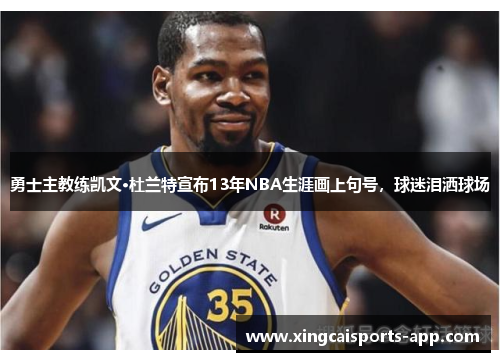 勇士主教练凯文·杜兰特宣布13年NBA生涯画上句号，球迷泪洒球场