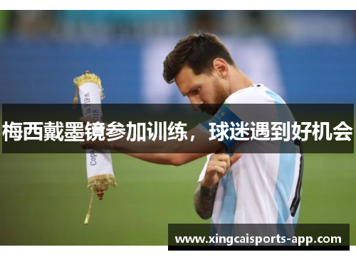 梅西戴墨镜参加训练，球迷遇到好机会